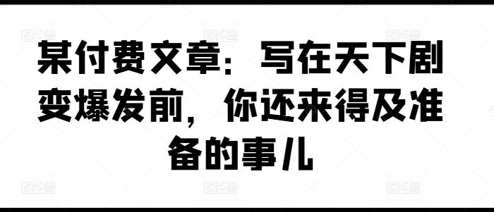 某付费文章：写在天下剧变爆发前，你还来得及准备的事儿-云创网