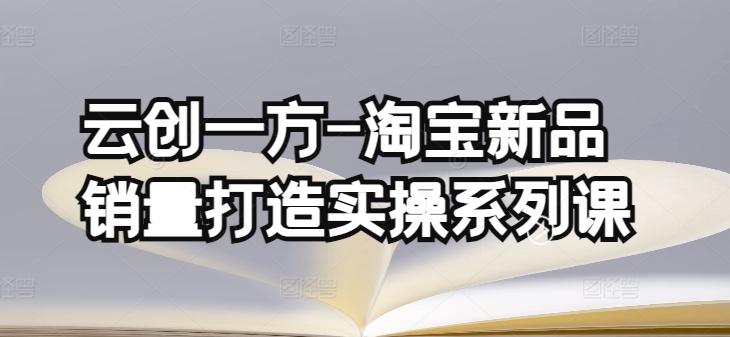 云创一方-淘宝新品销量打造实操系列课，基础销量打造(4课程)+补单渠道分析(4课程)-云创网