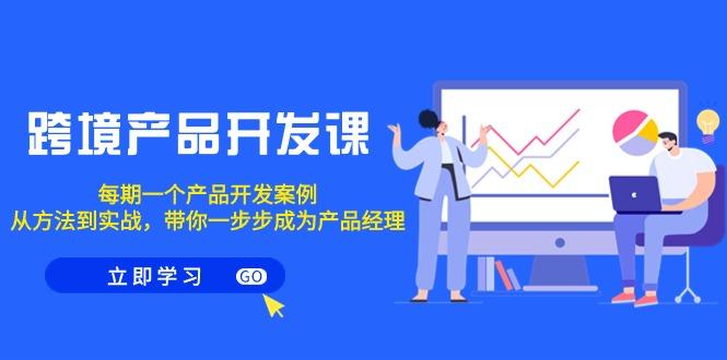 跨境产品-开发课，每期一个产品开发案例，从方法到实战，带你成为产品经理-云创网
