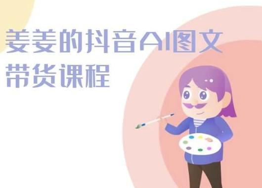 姜姜的抖音AI图文带货课程-姜姜抖音2024-云创网