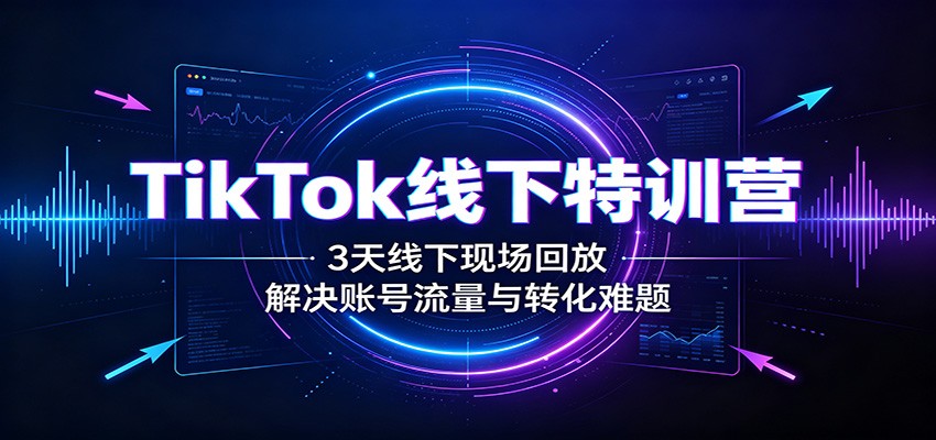 TikTok线下特训营：3天线下现场回放，解决账号流量与转化难题-云创网