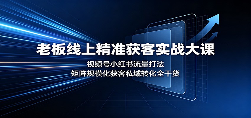 老板线上精准获客实战大课：视频号小红书流量打法，矩阵规模化获客私域转化全干货-云创网