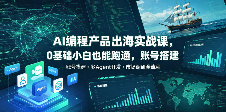 AI编程产品出海实战课，0基础小白也能跑通，账号搭建・多Agent开发・市场调研全流程，月入千刀跨境变现教程(更新0822)-云创网