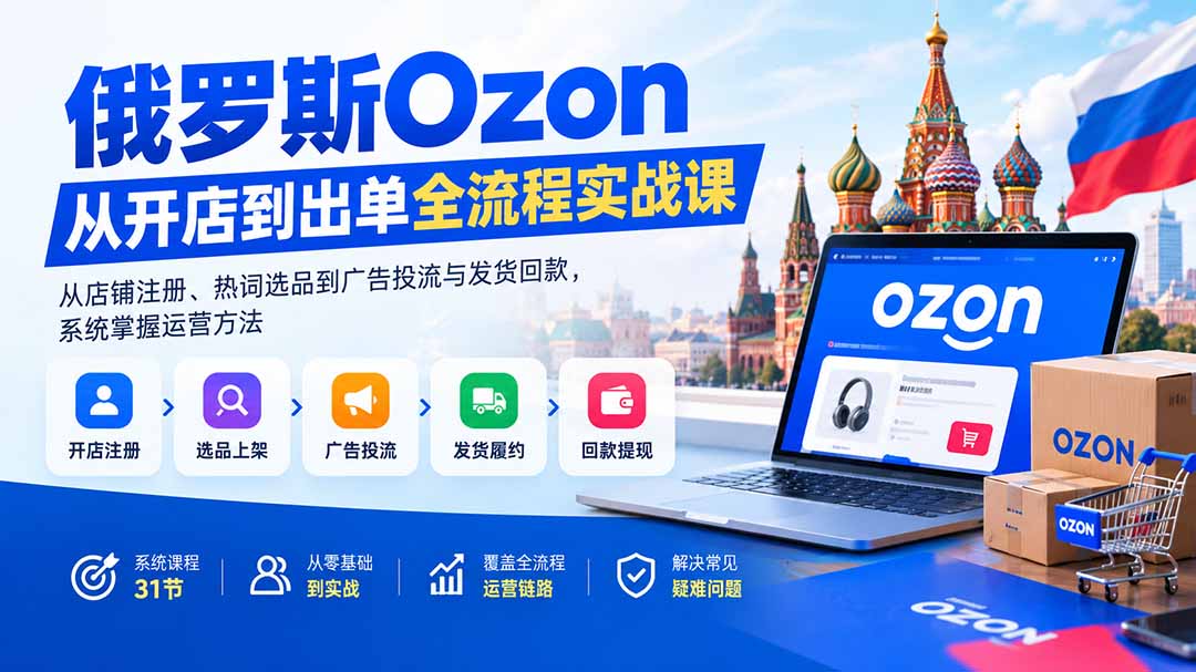 俄罗斯Ozon从开店到出单全流程实战课：从店铺注册、热词选品到广告投流与发货回款，系统掌握运营方法-云创网