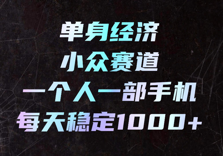 单身经济小众赛道，一个人一部手机，每天稳定1000+，长期可持续的赛道【揭秘】-云创网