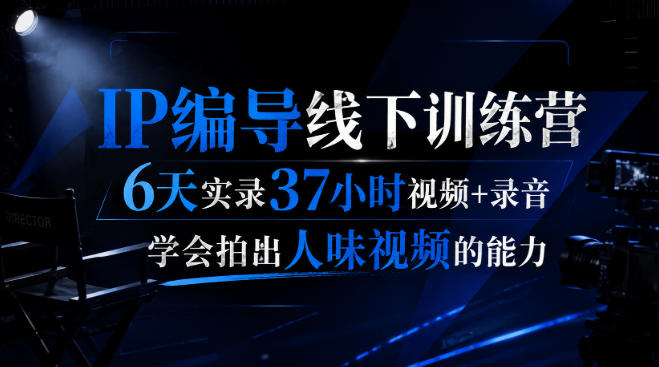 后浪·IP编导线下训练营，6天实录37小时视频+录音，学会拍出人味视频的能力-云创网