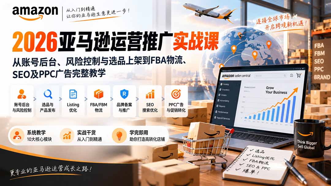 2026亚马逊运营推广实战课：从账号后台、风险控制与选品上架到FBA物流、SEO及PPC广告完整教学-云创网