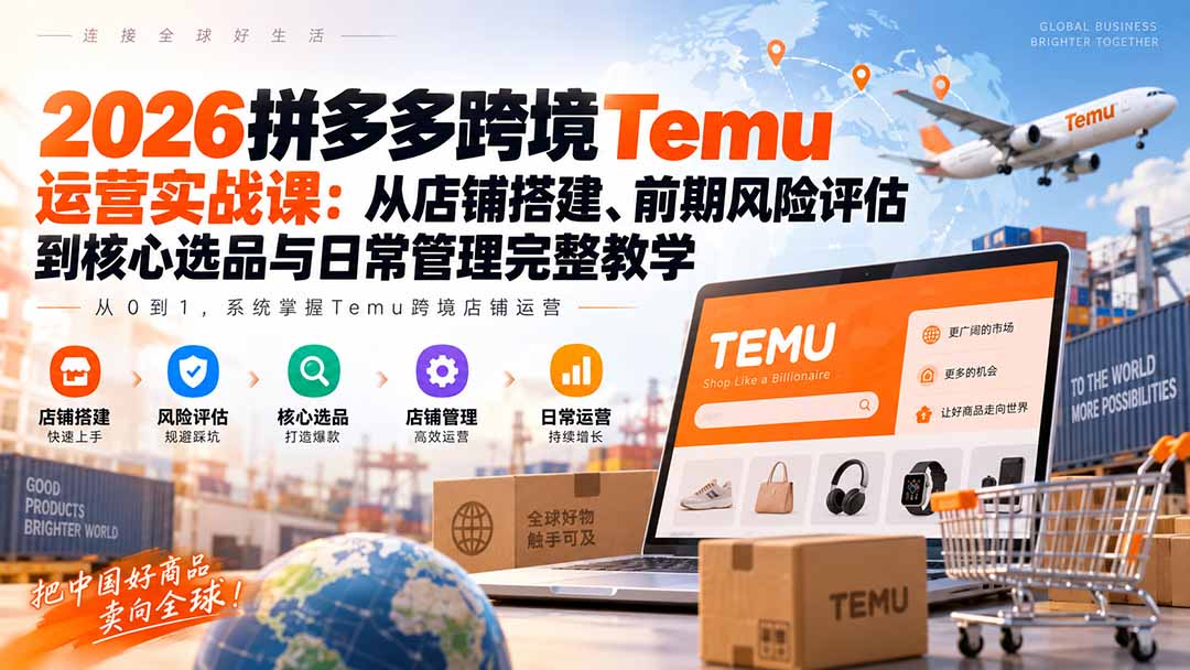 2026拼多多跨境Temu运营实战课：从店铺搭建、前期风险评估到核心选品与日常管理完整教学-云创网