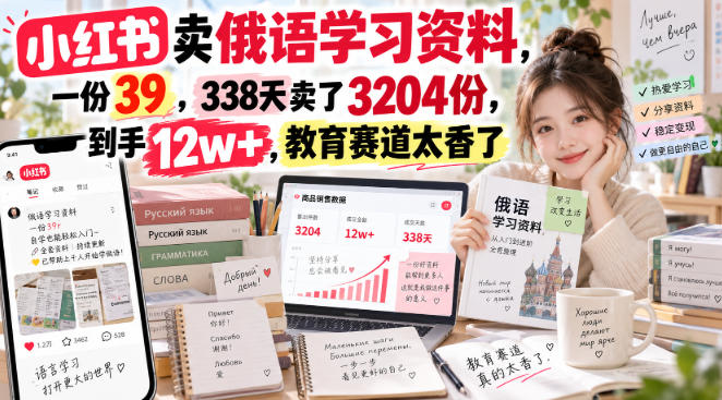 小红书卖俄语学习资料，一份39，338天卖了3204份，到手12w+，教育赛道太香了-云创网