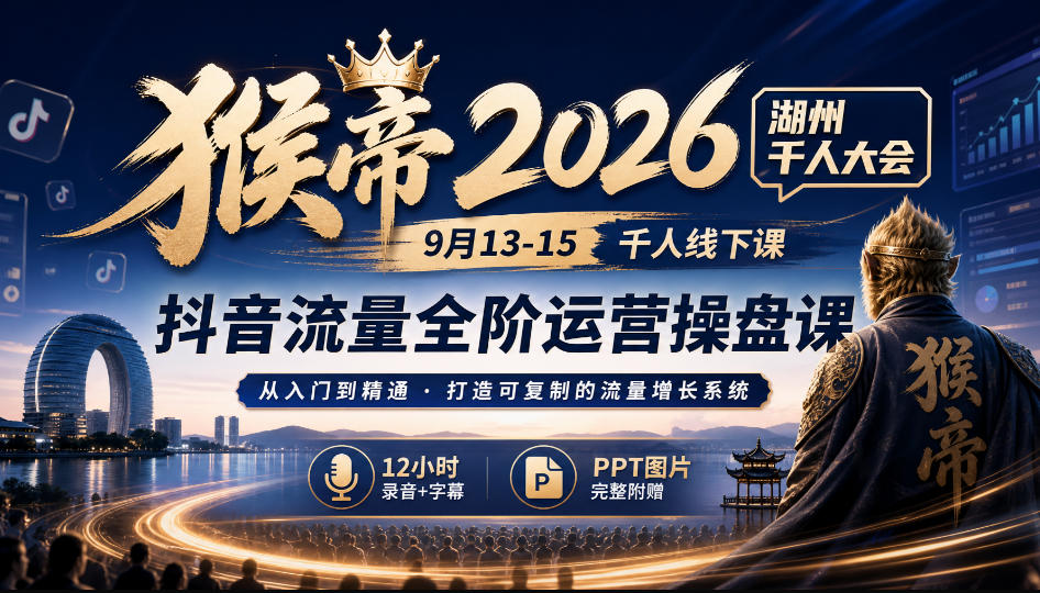 猴帝2026湖州千人大会9月13-15千人线下课，抖音流量全阶运营操盘课，12小时录音加字幕+ppt图片-云创网