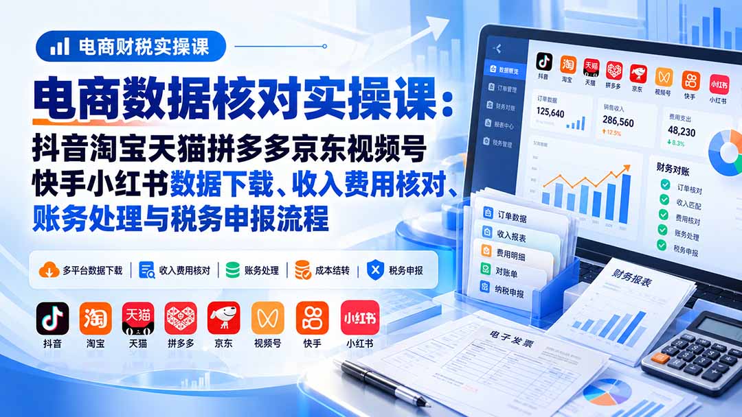 电商数据核账实操课：抖音淘宝天猫拼多多京东视频号快手小红书数据下载、收入费用核对、账务处理与税务申报流程-云创网