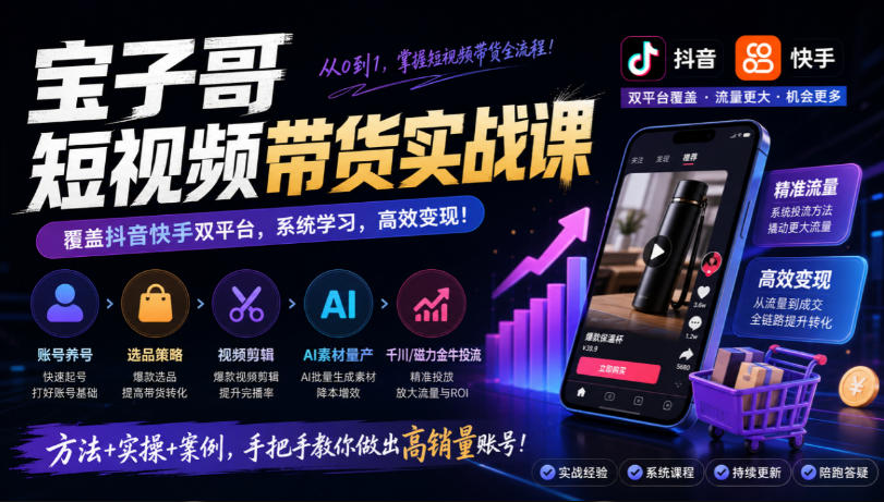宝子哥短视频带货实战课，覆盖抖音快手双平台，账号养号、选品、剪辑，到AI素材量产、千川磁力金牛投流等(26年9月更新)-云创网