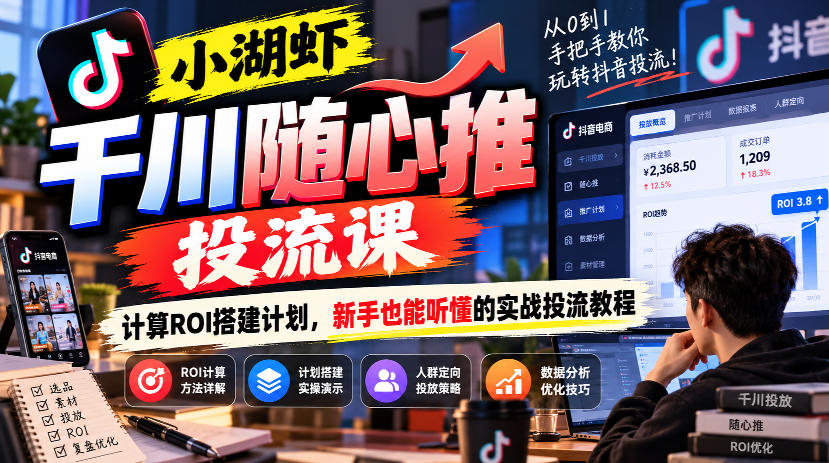 小湖虾千川随心推投流课，计算ROI搭建计划，新手也能听懂的实战投流教程-云创网