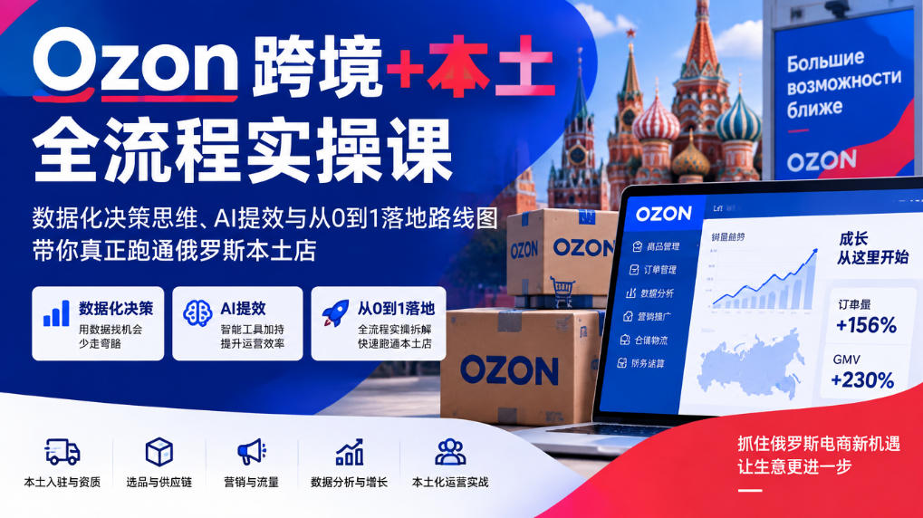 Ozon跨境+本土全流程实操课，数据化决策思维、AI提效与从0到1落地路线图，带你真正跑通俄罗斯本土店-云创网