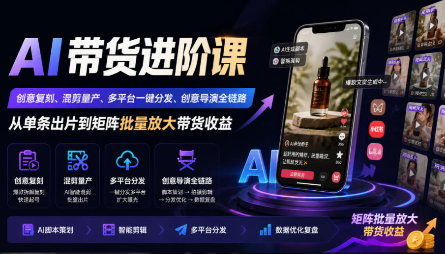 AI带货进阶课｜创意复刻、混剪量产、多平台一键分发、创意导演全链路，从单条出片到矩阵批量放大带货收益-云创网