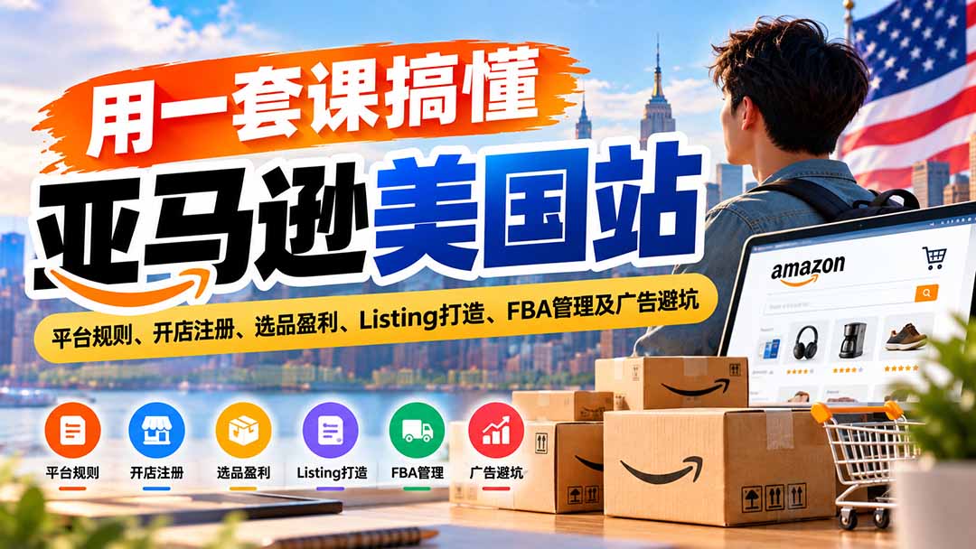 用一套课搞懂亚马逊美国站：平台规则、开店注册、选品盈利、Listing打造、FBA管理及广告避坑-云创网