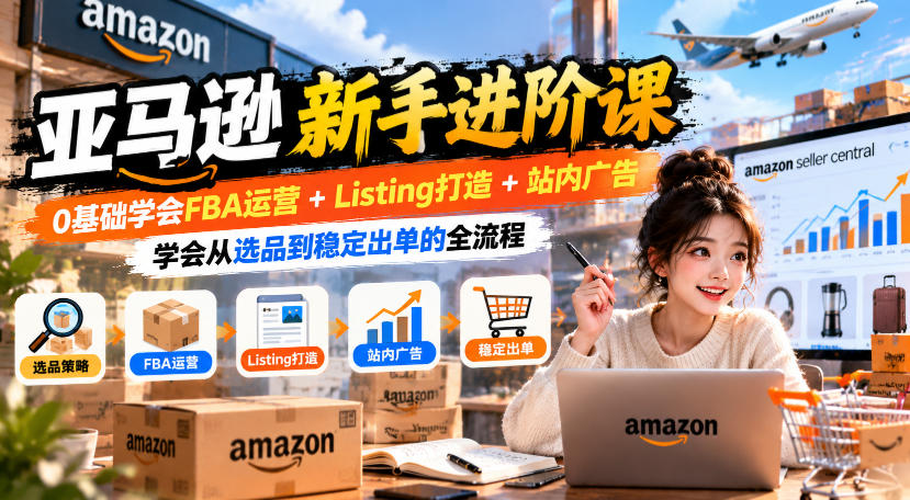 亚马逊新手进阶课，0基础学会FBA运营+Listing打造+站内广告，学会从选品到稳定出单的全流程-云创网