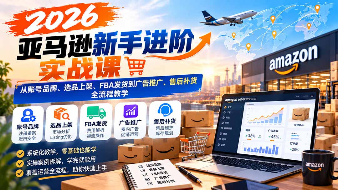2026亚马逊新手进阶实战课：从账号品牌、选品上架、FBA发货到广告推广、售后补货全流程教学-云创网