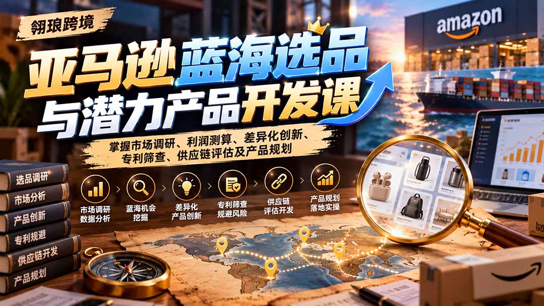 亚马逊蓝海选品与潜力产品开发课：掌握市场调研、利润测算、差异化创新、专利筛查、供应链评估及产品规划-云创网