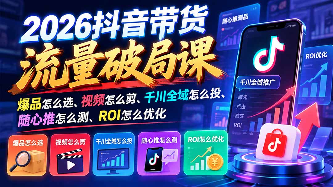 2026抖音带货流量破局课：爆品怎么选、视频怎么剪、千川全域怎么投、随心推怎么测、ROI怎么优化-云创网