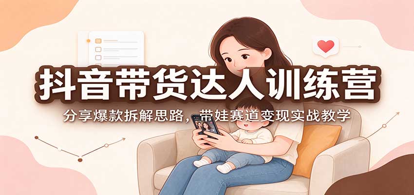 抖音带货达人训练营：分享爆款拆解思路，带娃赛道变现实战教学-云创网