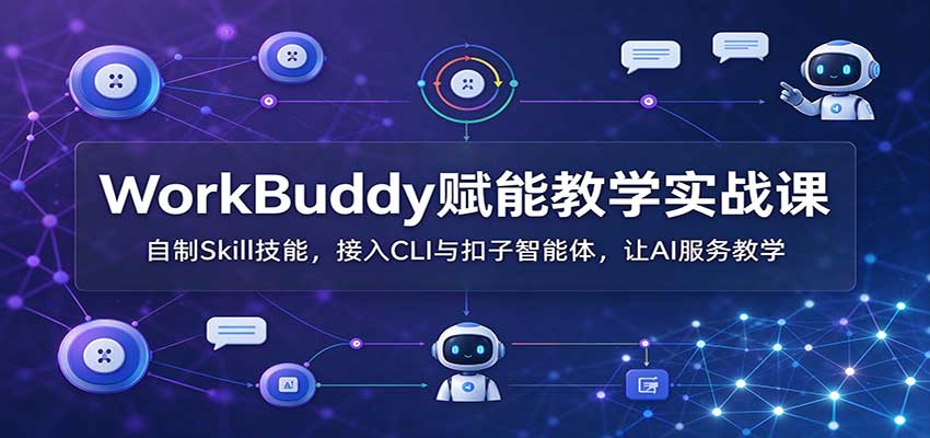 WorkBuddy赋能教学实战课：自制Skill技能，接入CLI与扣子智能体，让AI服务教学-云创网
