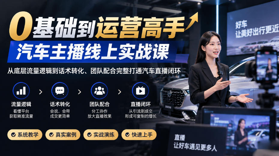 0基础到运营高手，汽车主播线上实战课，从底层流量逻辑到话术转化、团队配合完整打通汽车直播闭环-云创网
