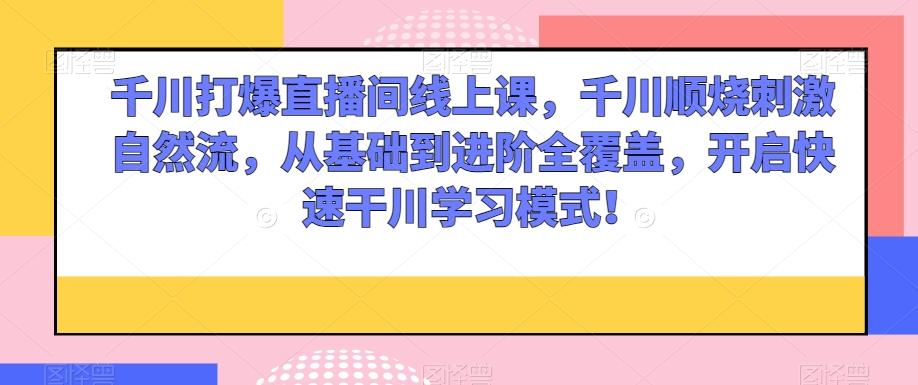 千川打爆直播间线上课，千川顺烧刺激自然流，从基础到进阶全覆盖，开启快速干川学习模式！-云创网