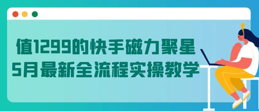 值1299的快手磁力聚星5月最新全流程实操教学【揭秘】-云创网