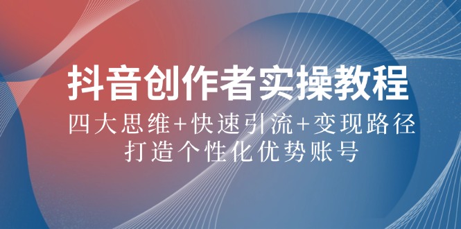 抖音创作者实操教程：四大思维+快速引流+变现路径，打造个性化优势账号-云创网