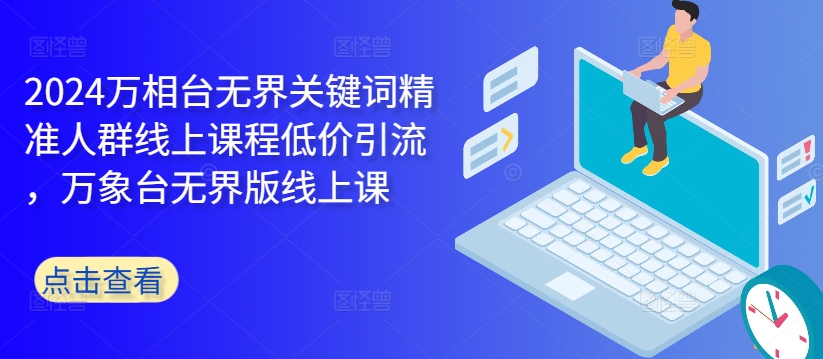 2024万相台无界关键词精准人群线上课程低价引流 ，万象台无界版线上课-云创网