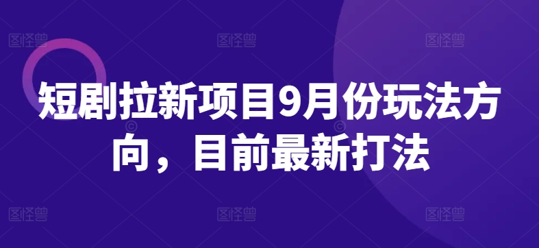 短剧拉新项目9月份玩法方向，目前最新打法-云创网