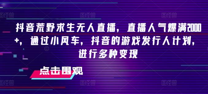 抖音荒野求生无人直播，直播人气爆满2000+，通过小风车，抖音的游戏发行人计划，进行多种变现【揭秘】-云创网