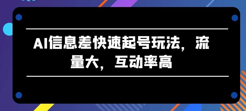 AI信息差快速起号玩法，流量大，互动率高【揭秘】-云创网