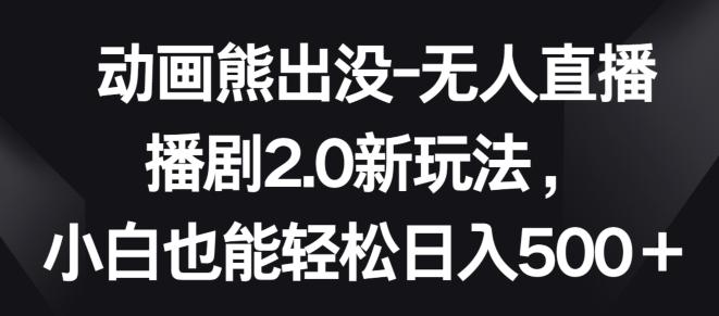 动画熊出没-无人直播播剧2.0新玩法，小白也能轻松日入500+【揭秘】-云创网