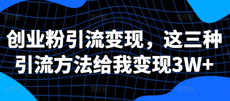 创业粉引流变现，这三种引流方法给我变现3W+【揭秘】-云创网