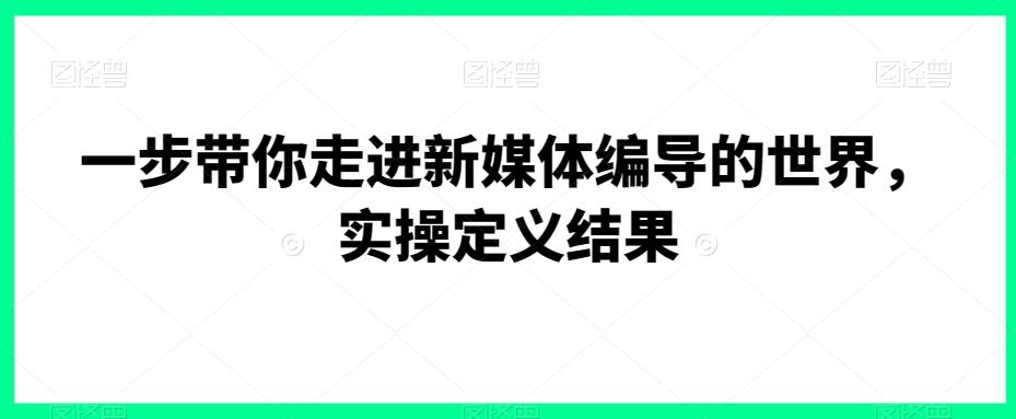 一步带你走进新媒体编导的世界，实操定义结果-云创网