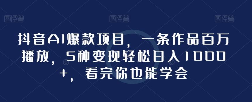 抖音AI爆款项目，一条作品百万播放，5种变现轻松日入1000+，看完你也能学会-云创网