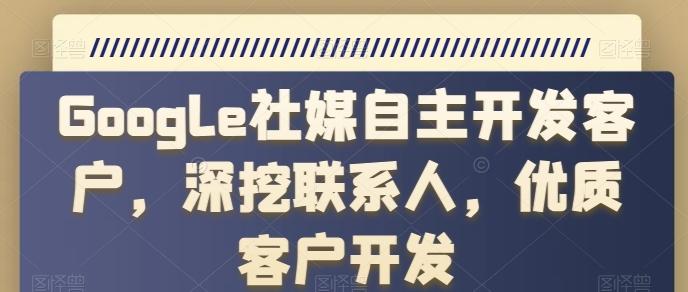 Google社媒自主开发客户，深挖联系人，优质客户开发-云创网