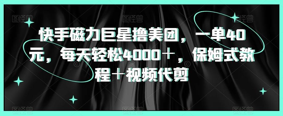 快手磁力巨星撸美团，一单40元，每天轻松4000＋，保姆式教程＋视频代剪-云创网