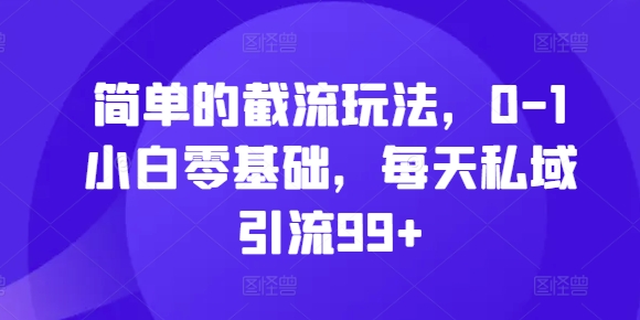 简单的截流玩法，0-1小白零基础，每天私域引流99+【揭秘】-云创网
