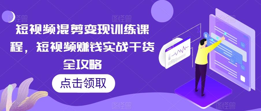 短视频混剪变现训练课程，短视频赚钱实战干货全攻略-云创网