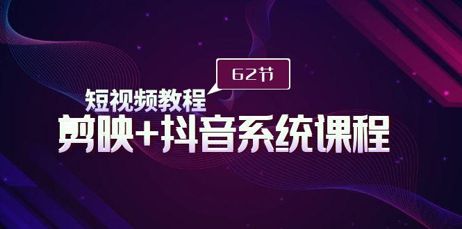 (9410期)短视频教程之剪映+抖音系统课程，剪映全系统教学(62节课)-云创网
