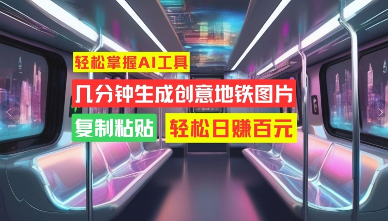 轻松掌握AI工具，几分钟生成创意地铁图片，复制粘贴，轻松日赚百元【揭秘】-云创网