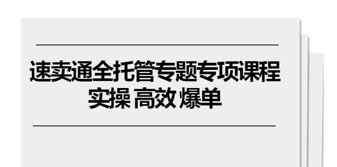 速卖通 全托管专题专项课程，实操 高效 爆单(11节课-云创网