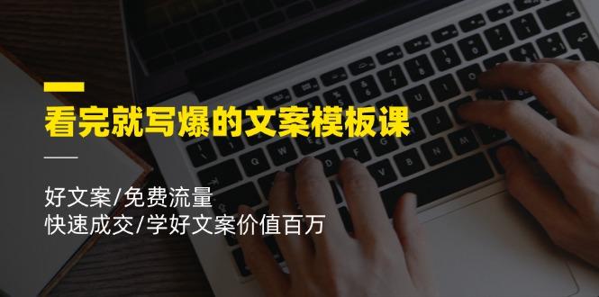 看完就 写爆的文案模板课，好文案/免费流量/快速成交/学好文案价值百万-云创网