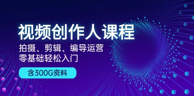 视频创作人课程！拍摄、剪辑、编导运营，零基础轻松入门，含300G资料-云创网