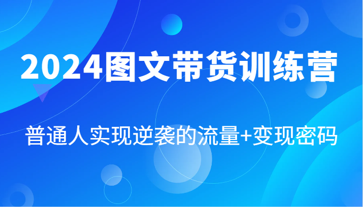 2024图文带货训练营，普通人实现逆袭的流量+变现密码(87节课)-云创网
