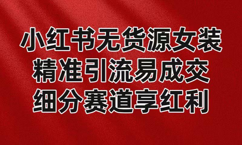小红书无货源女装，精准引流易成交，平台红利期小白也可操作蓝海赛道-云创网