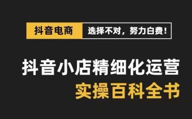 抖音小店精细化运营百科全书，保姆级运营实操讲解-云创网